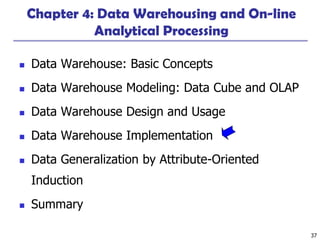 37
Chapter 4: Data Warehousing and On-line
Analytical Processing
◼ Data Warehouse: Basic Concepts
◼ Data Warehouse Modeling: Data Cube and OLAP
◼ Data Warehouse Design and Usage
◼ Data Warehouse Implementation
◼ Data Generalization by Attribute-Oriented
Induction
◼ Summary
 