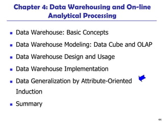 44
Chapter 4: Data Warehousing and On-line
Analytical Processing
◼ Data Warehouse: Basic Concepts
◼ Data Warehouse Modeling: Data Cube and OLAP
◼ Data Warehouse Design and Usage
◼ Data Warehouse Implementation
◼ Data Generalization by Attribute-Oriented
Induction
◼ Summary
 