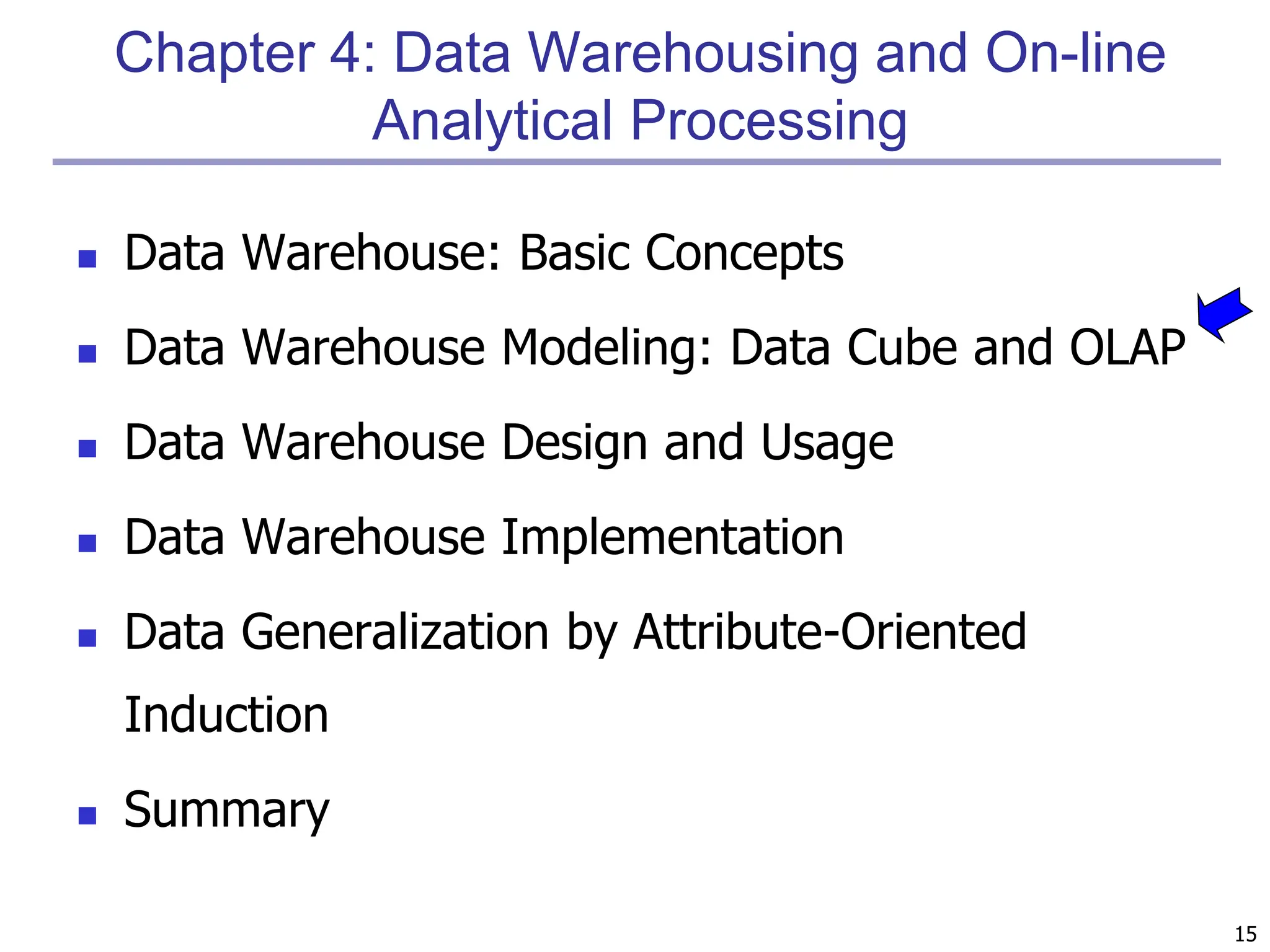 15
Chapter 4: Data Warehousing and On-line
Analytical Processing
 Data Warehouse: Basic Concepts
 Data Warehouse Modeling: Data Cube and OLAP
 Data Warehouse Design and Usage
 Data Warehouse Implementation
 Data Generalization by Attribute-Oriented
Induction
 Summary
 