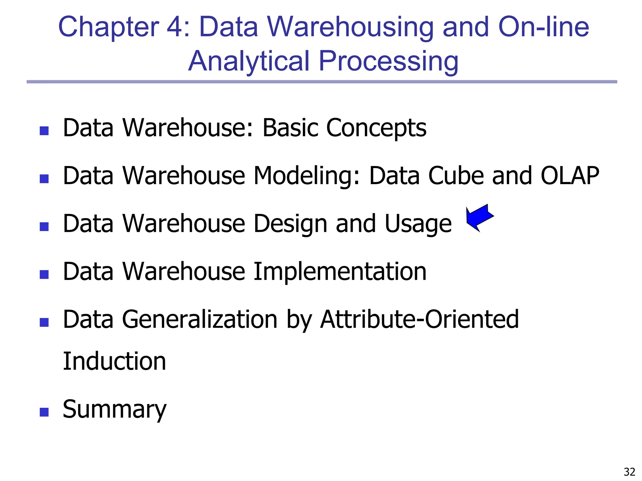 32
Chapter 4: Data Warehousing and On-line
Analytical Processing
 Data Warehouse: Basic Concepts
 Data Warehouse Modeling: Data Cube and OLAP
 Data Warehouse Design and Usage
 Data Warehouse Implementation
 Data Generalization by Attribute-Oriented
Induction
 Summary
 
