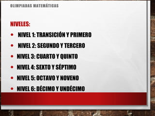 OLIMPIADAS MATEMÁTICAS
NIVELES:
• NIVEL 1: TRANSICIÓN Y PRIMERO
• NIVEL 2: SEGUNDO Y TERCERO
• NIVEL 3: CUARTO Y QUINTO
• NIVEL 4: SEXTO Y SÉPTIMO
• NIVEL 5: OCTAVO Y NOVENO
• NIVEL 6: DÉCIMO Y UNDÉCIMO
 