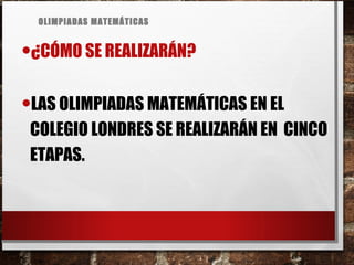 OLIMPIADAS MATEMÁTICAS
•¿CÓMO SE REALIZARÁN?
•LAS OLIMPIADAS MATEMÁTICAS EN EL
COLEGIO LONDRES SE REALIZARÁN EN CINCO
ETAPAS.
 