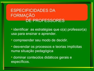 identificar  as estratégias que o(a) professor(a) usa para ensinar e aprender.   compreender seu modo de decidir. desvendar os processos e teorias implícitas numa situação pedagógica   dominar conteúdos didáticos gerais e específicos.   ESPECIFICIDADES DA FORMAÇÃO DE PROFESSORES 