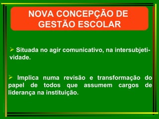 Situada no agir comunicativo, na intersubjeti-vidade. Implica numa revisão e transformação do papel de todos que assumem cargos de liderança na instituição. NOVA CONCEPÇÃO DE  GESTÃO ESCOLAR 