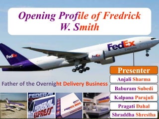 Opening Profile of Fredrick
W. Smith

Presenter
Father of the Overnight Delivery Business

Anjali Sharma
Baburam Subedi

Kalpana Parajuli
Pragati Dahal
1
Shraddha Shrestha

 