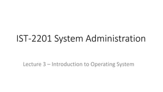 IST-2201 System Administration
Lecture 3 – Introduction to Operating System
 