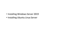 • Installing Windows Server 2019
• Installing Ubuntu Linux Server
 