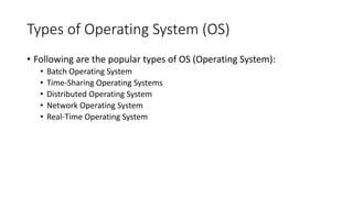 Types of Operating System (OS)
• Following are the popular types of OS (Operating System):
• Batch Operating System
• Time-Sharing Operating Systems
• Distributed Operating System
• Network Operating System
• Real-Time Operating System
 
