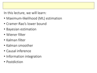 In this lecture, we will learn:
• Maximum-likelihood (ML) estimation
• Cramer-Rao’s lower bound
• Bayesian estimation
• Wiener filter
• Kalman filter
• Kalman smoother
• Causal inference
• Information integration
• Postdiction
 