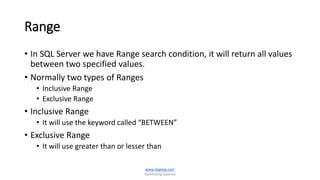 Range
• In SQL Server we have Range search condition, it will return all values
between two specified values.
• Normally two types of Ranges
• Inclusive Range
• Exclusive Range
• Inclusive Range
• It will use the keyword called “BETWEEN”
• Exclusive Range
• It will use greater than or lesser than
www.dageop.com
Optimizing Queries
 
