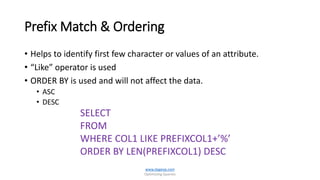 Prefix Match & Ordering
• Helps to identify first few character or values of an attribute.
• “Like” operator is used
• ORDER BY is used and will not affect the data.
• ASC
• DESC
www.dageop.com
Optimizing Queries
SELECT
FROM
WHERE COL1 LIKE PREFIXCOL1+’%’
ORDER BY LEN(PREFIXCOL1) DESC
 