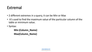 Extremal
• 2 different extremes in a query, it can be Min or Max
• It’s used to find the maximum value of the particular column of the
table or minimum value.
• Syntax:
Min (Column_Name)
Max(Column_Name)
www.dageop.com
Optimizing Queries
 