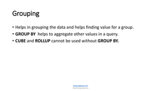 Grouping
• Helps in grouping the data and helps finding value for a group.
• GROUP BY helps to aggregate other values in a query.
• CUBE and ROLLUP cannot be used without GROUP BY.
www.dageop.com
Optimizing Queries
 