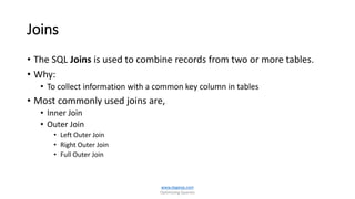 Joins
• The SQL Joins is used to combine records from two or more tables.
• Why:
• To collect information with a common key column in tables
• Most commonly used joins are,
• Inner Join
• Outer Join
• Left Outer Join
• Right Outer Join
• Full Outer Join
www.dageop.com
Optimizing Queries
 