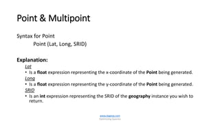 Point & Multipoint
Syntax for Point
Point (Lat, Long, SRID)
Explanation:
Lat
• Is a float expression representing the x-coordinate of the Point being generated.
Long
• Is a float expression representing the y-coordinate of the Point being generated.
SRID
• Is an int expression representing the SRID of the geography instance you wish to
return.
www.dageop.com
Optimizing Queries
 