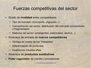 www.lahistoriayotroscuentos.es
Sector
● Características
● Tamaño y número de empresas
● Barreras de entrada
● Diferenciación del producto
● Competencia: costes/calidad
● Escalas
● Tecnología, costes...
● Facturación: volumen de negocio
● Cuota de mercado
● Líder de mercado
 