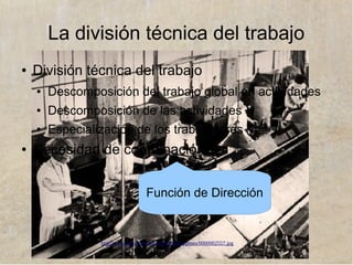 www.lahistoriayotroscuentos.es
La división técnica del trabajo
● División técnica del trabajo
● Descomposición del trabajo global en actividades
● Descomposición de las actividades
● Especialización de los trabajadores
● Necesidad de coordinación
Función de Dirección
 