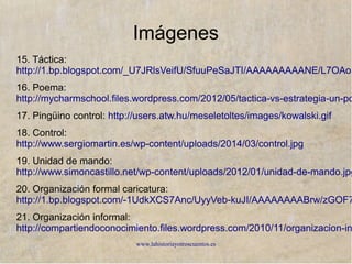 www.lahistoriayotroscuentos.es
Imágenes
1. Dirección: http://formacio.galeon.com/Image27.gif
2. Gansos:
http://blogs.opinionmalaga.com/eladarve/files/2013/05/gansos1.jpg
3. Ciclistas: http://img.irtve.es/v/1508884/
4. Video: https://www.youtube.com/watch?v=kS-jPguGhq0
5. Cadena de montaje:
http://www.mercado.com.ar/public/imagenes/0000002557.jpg
6. Planificación:
http://1.bp.blogspot.com/-oV7Lb3zHa5Y/UpebA6vP9XI/AAAAAAAAA5I
7. Pingüino:
http://mco-s2-p.mlstatic.com/vinilos-adhesivos-decorativos-pinguinos-d
 