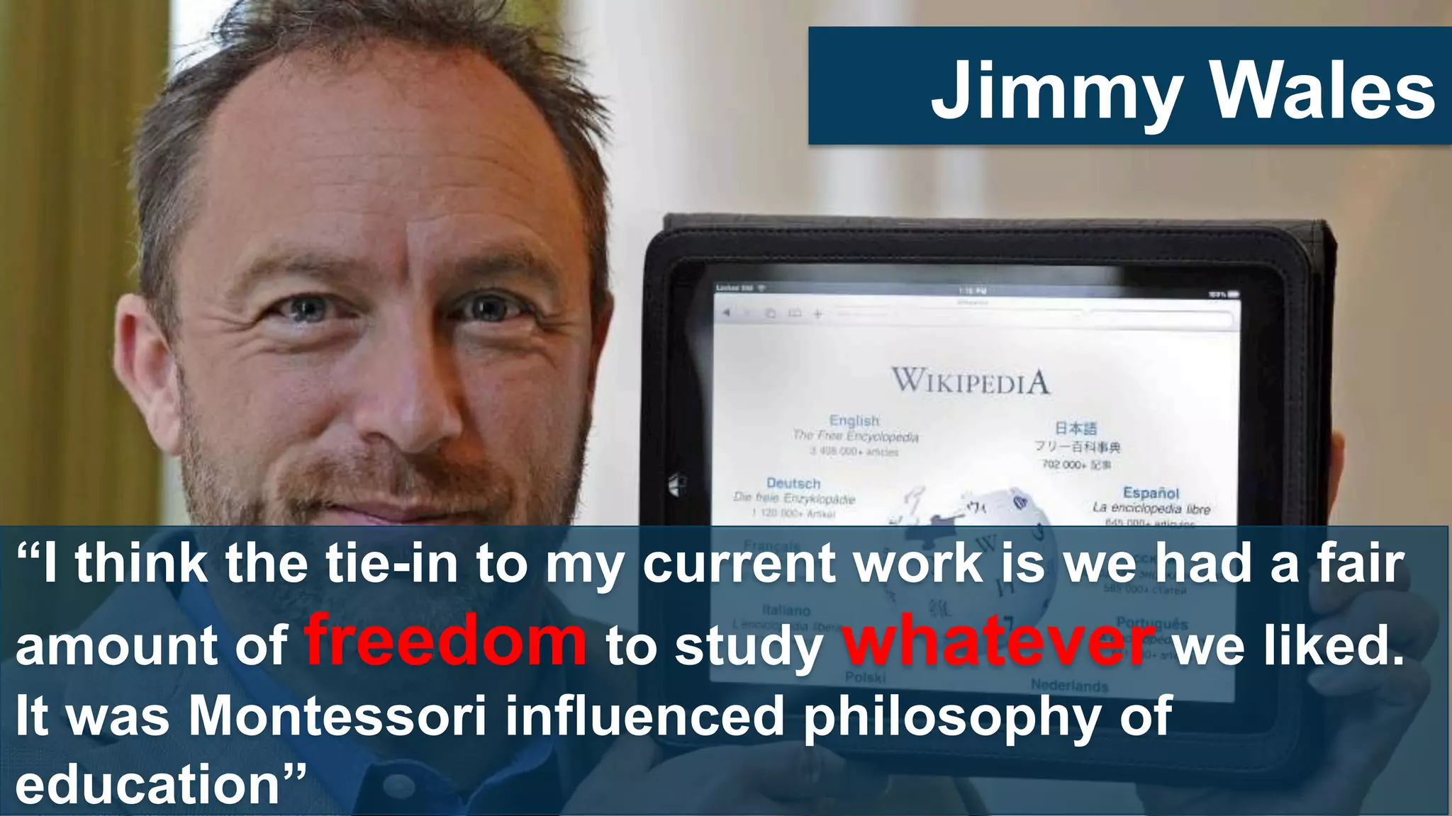 “I think the tie-in to my current work is we had a fair
amount of freedom to study whatever we liked.
It was Montessori influenced philosophy of
education”
Jimmy Wales
 