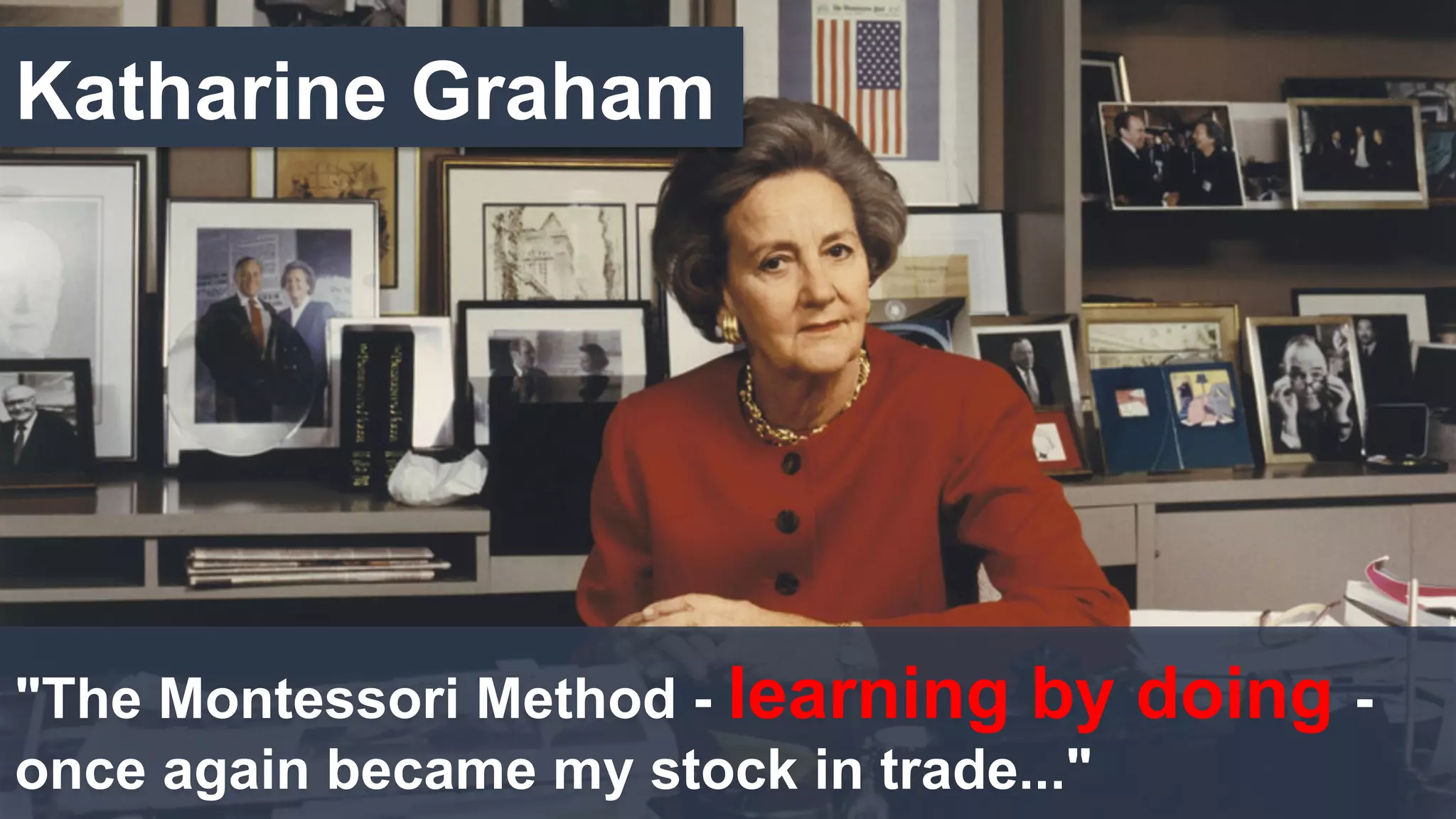 "The Montessori Method - learning by doing -
once again became my stock in trade..."
Katharine Graham
 