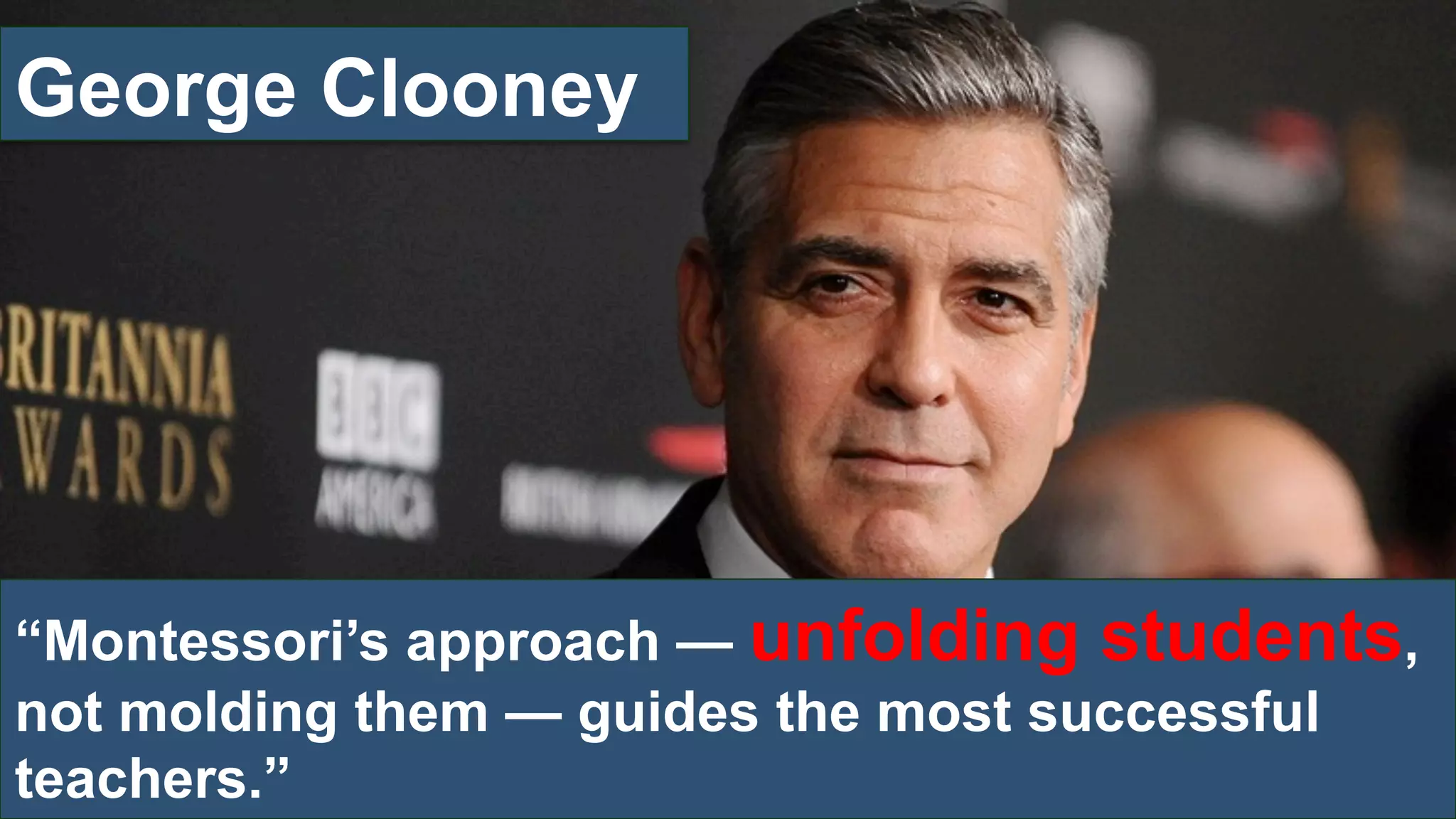 “Montessori’s approach — unfolding students,
not molding them — guides the most successful
teachers.”
George Clooney
 