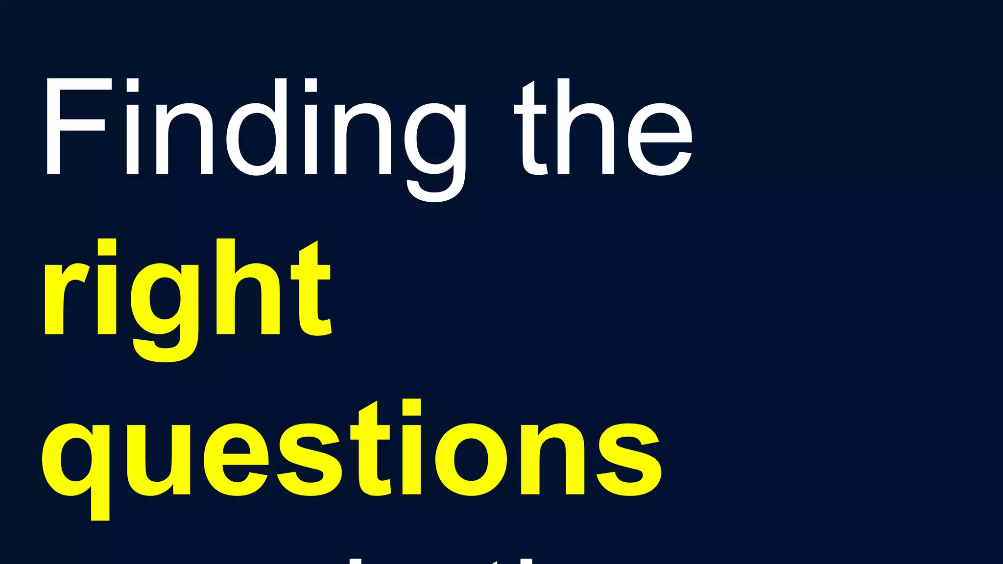 Finding the
right
questions
 