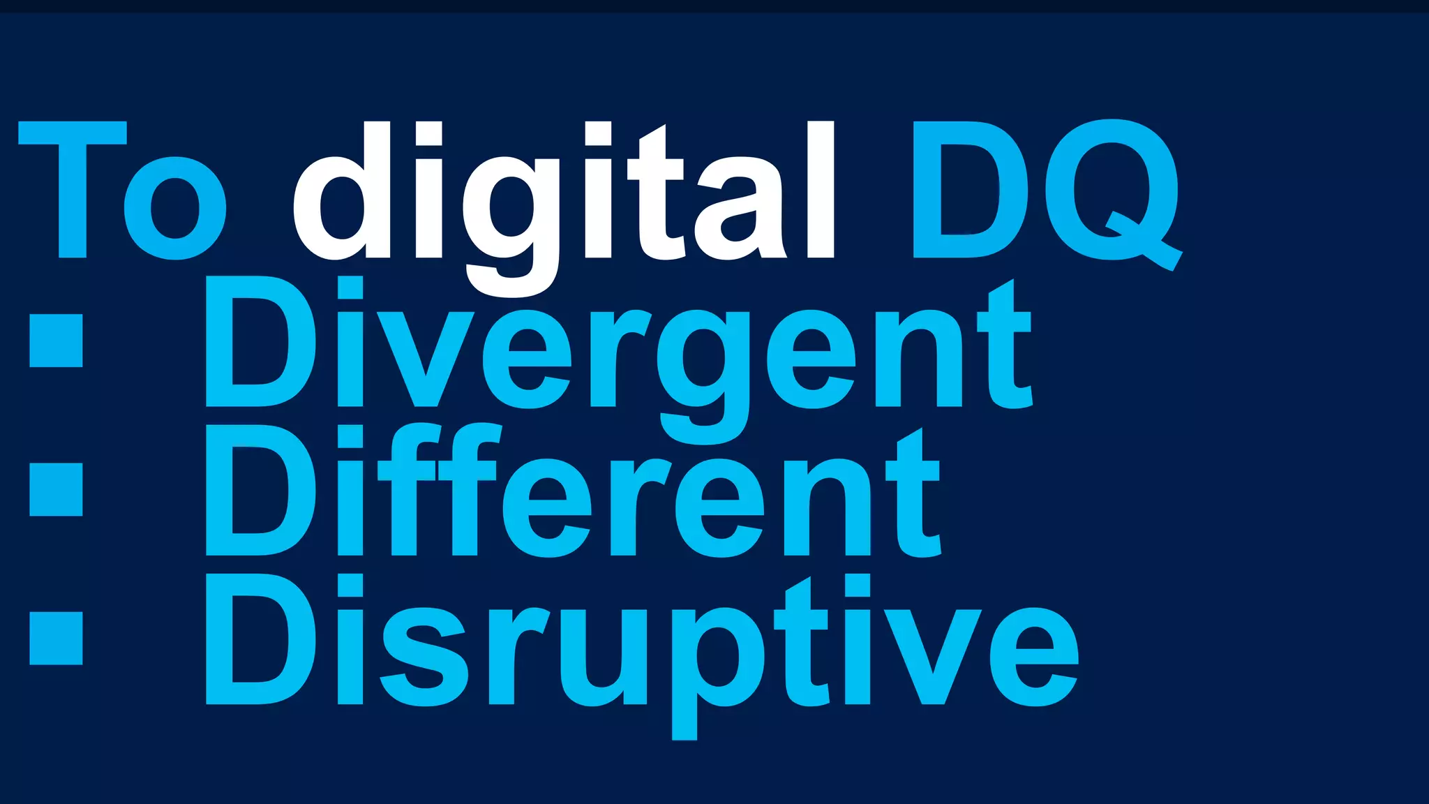 To digital DQ
§  Divergent
§  Different
§  Disruptive
 