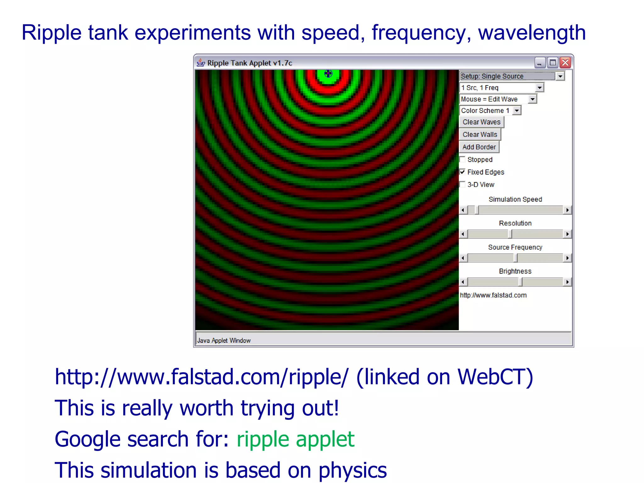 Ripple tank experiments with speed, frequency, wavelength http://www.falstad.com/ripple/ (linked on WebCT) This is really worth trying out! Google search for:  ripple applet This simulation is based on physics 