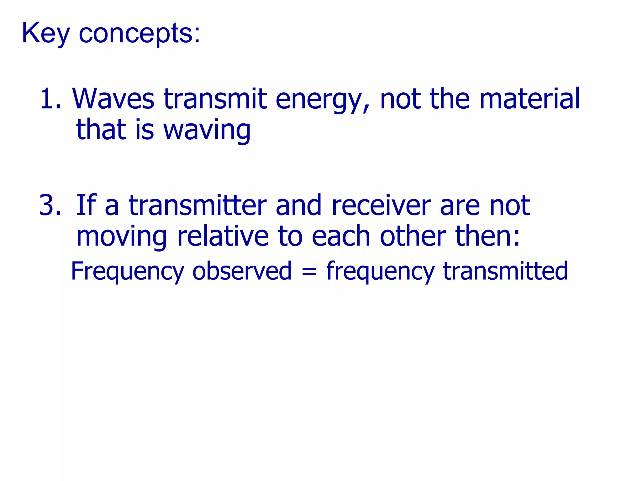 Key concepts: 1. Waves transmit energy, not the material that is waving If a transmitter and receiver are not moving relative to each other then: Frequency observed = frequency transmitted 