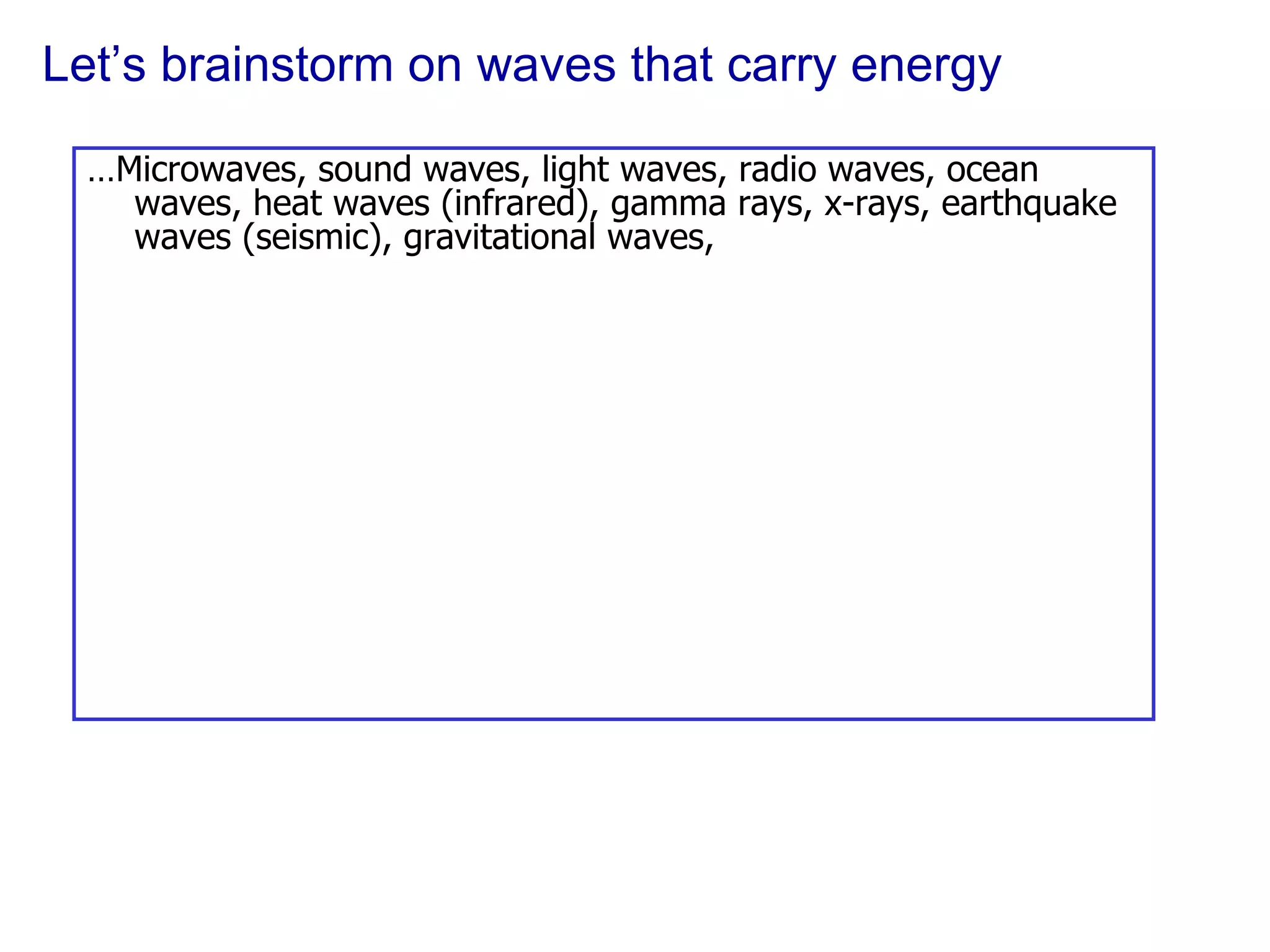 Let’s brainstorm on waves that carry energy … Microwaves, sound waves, light waves, radio waves, ocean waves, heat waves (infrared), gamma rays, x-rays, earthquake waves (seismic), gravitational waves,  