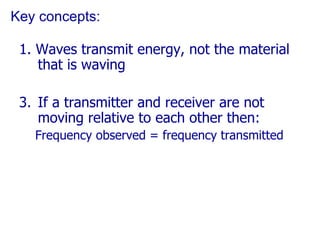 Key concepts: 1. Waves transmit energy, not the material that is waving If a transmitter and receiver are not moving relative to each other then: Frequency observed = frequency transmitted 