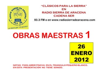 “ CLÁSICOS PARA LA SIERRA” EN  RADIO SIERRA DE ARACENA CADENA SER 93.3 FM o en www.radiosierradearacena.com OBRAS MAESTRAS  1 NOTAS:  PARA ABRIR PINCHA  EN EL TRIANGULO PEQUEÑO BLANCO. EN ESTA  PRESENTACIÓN  NO  TIENE  SONIDO. 26 ENERO 2012 