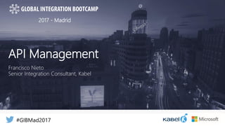 2017 - Madrid
API Management
Francisco Nieto
Senior Integration Consultant, Kabel
#GIBMad2017
 