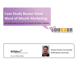 Case Study Buzzer-DoveWord of Mouth Marketing. Werbeplanung.at Summit 10: Buzzer für Dove, Unilever.  Torsten Panzer, Co-Founder & MD Buzzer Germany 16. Juli 2010, Wien 