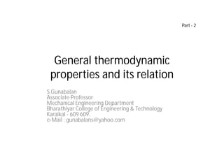 General thermodynamic
properties and its relation
S.Gunabalan
Associate Professor
Mechanical Engineering Department
Bharathiyar College of Engineering & Technology
Karaikal - 609 609.
e-Mail : gunabalans@yahoo.com
Part - 2
 