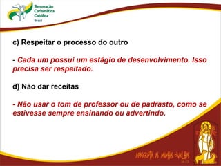 c) Respeitar o processo do outro
- Cada um possui um estágio de desenvolvimento. Isso
precisa ser respeitado.
d) Não dar receitas
- Não usar o tom de professor ou de padrasto, como se
estivesse sempre ensinando ou advertindo.
 