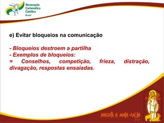 e) Evitar bloqueios na comunicação
- Bloqueios destroem a partilha
- Exemplos de bloqueios:
= Conselhos, competição, frieza, distração,
divagação, respostas ensaiadas.
 