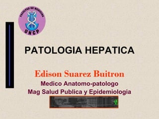 PATOLOGIA HEPATICA

  Edison Suarez Buitron
   Medico Anatomo-patologo
Mag Salud Publica y Epidemiologia
 
