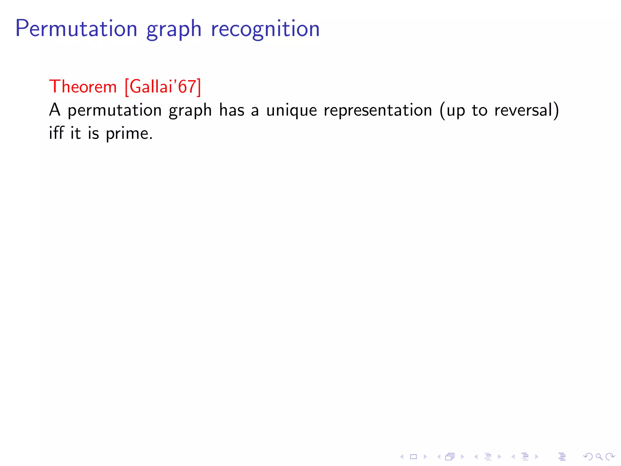 Permutation graph recognition

   Theorem [Gallai’67]
   A permutation graph has a unique representation (up to reversal)
   iﬀ it is prime.
 