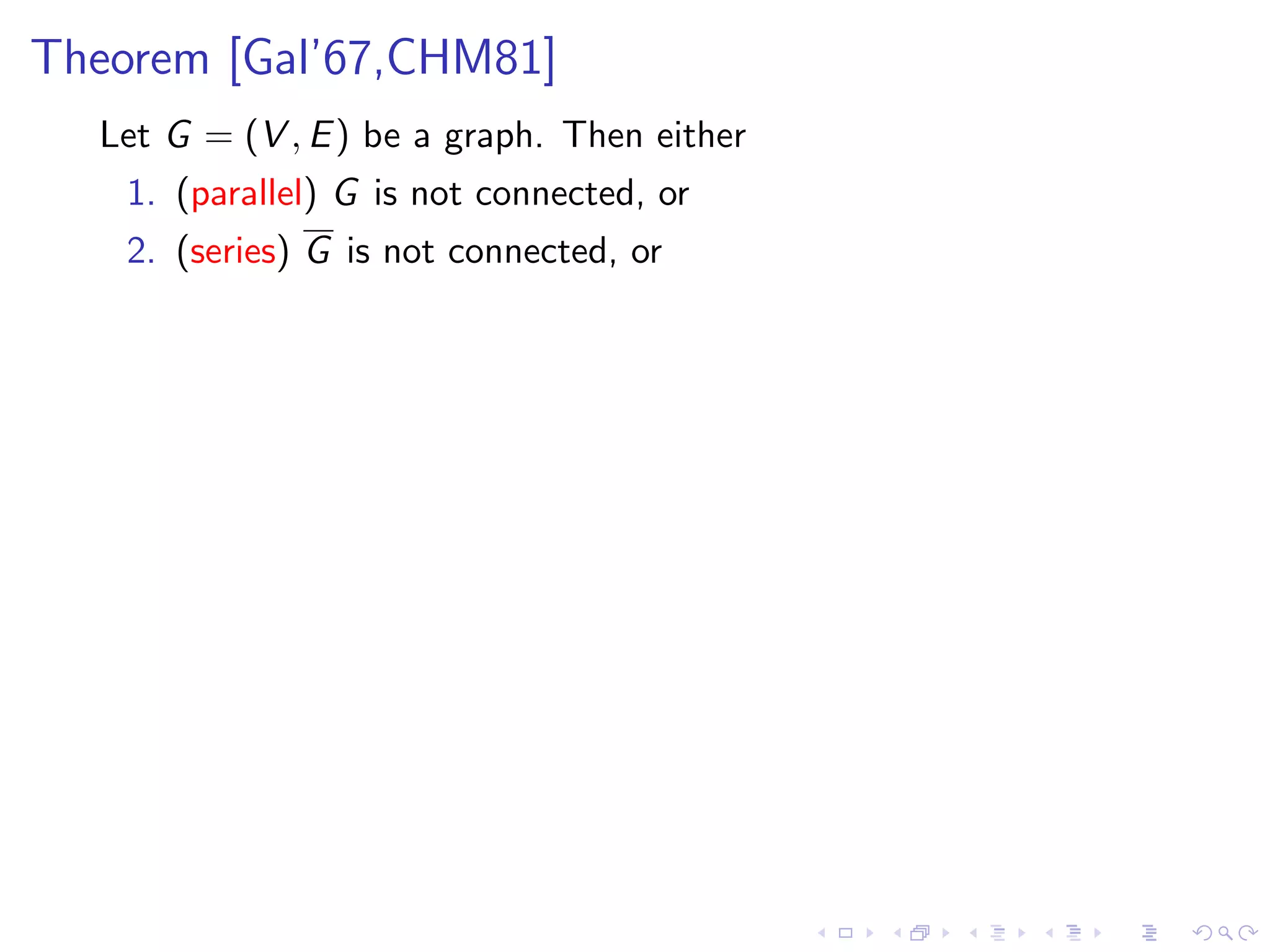 Theorem [Gal’67,CHM81]
  Let G = (V , E ) be a graph. Then either
    1. (parallel) G is not connected, or
    2. (series) G is not connected, or
 