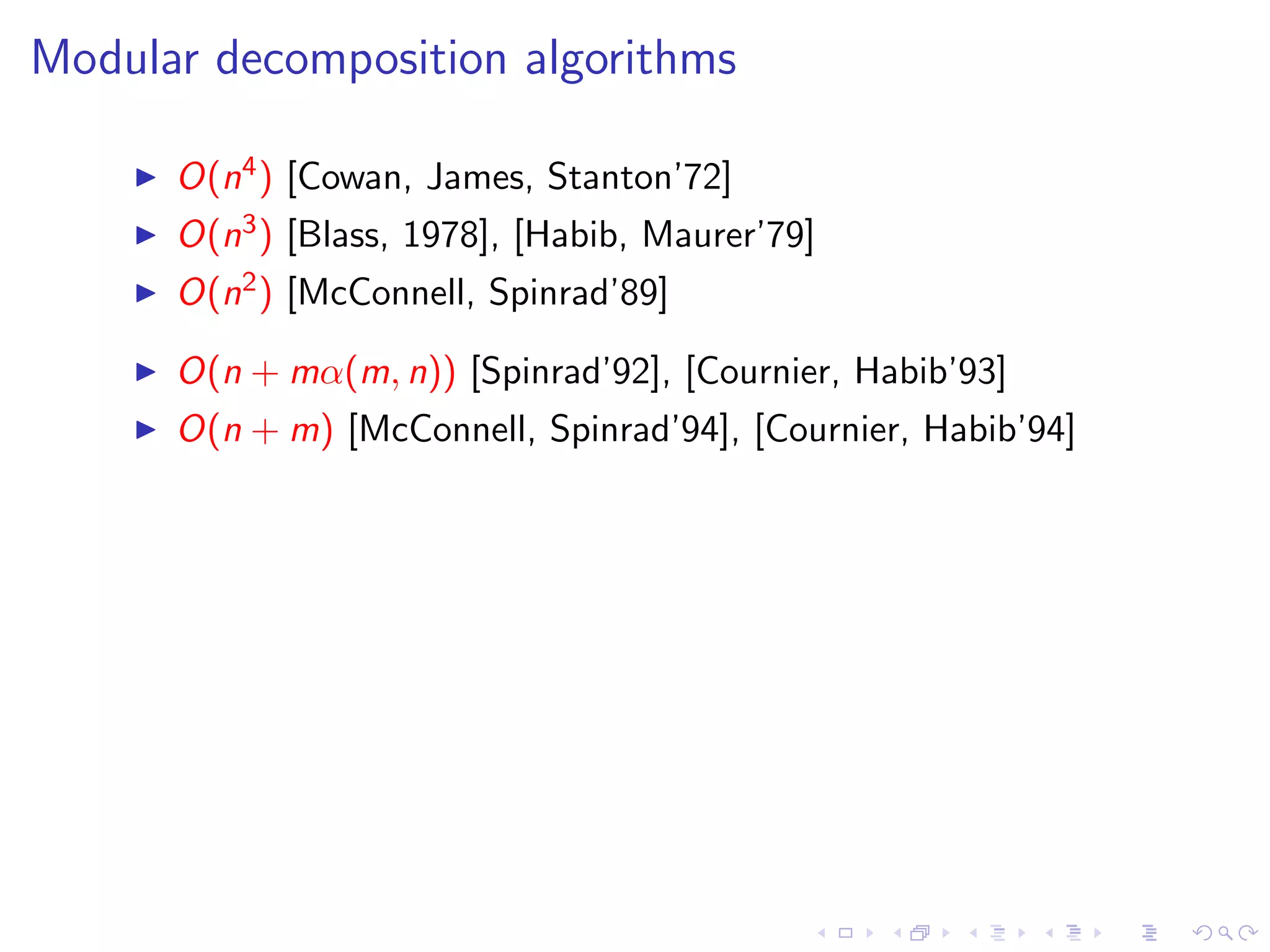 Modular decomposition algorithms

      O(n4 ) [Cowan, James, Stanton’72]
      O(n3 ) [Blass, 1978], [Habib, Maurer’79]
      O(n2 ) [McConnell, Spinrad’89]

      O(n + mα(m, n)) [Spinrad’92], [Cournier, Habib’93]
      O(n + m) [McConnell, Spinrad’94], [Cournier, Habib’94]
 