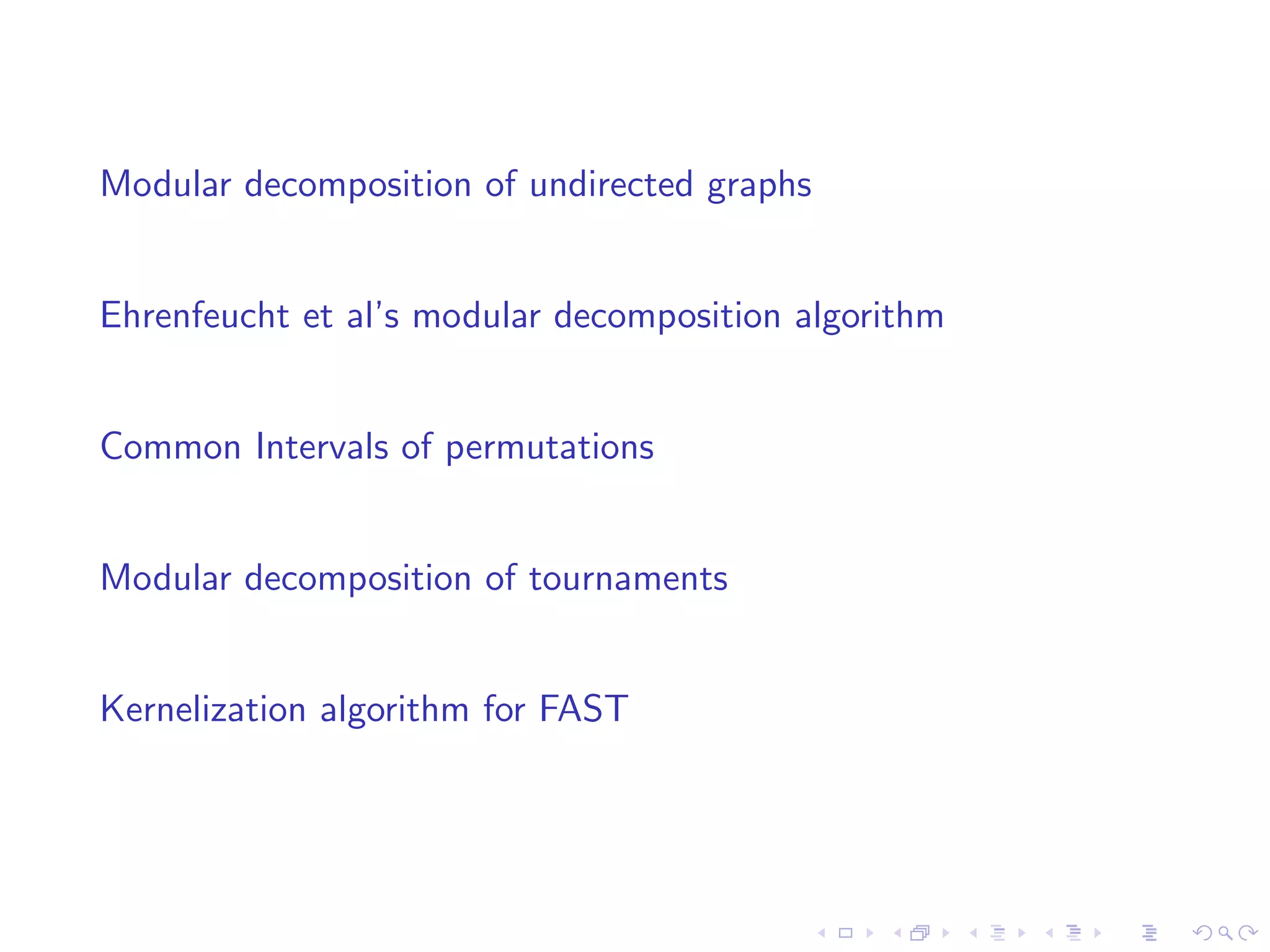Modular decomposition of undirected graphs


Ehrenfeucht et al’s modular decomposition algorithm


Common Intervals of permutations


Modular decomposition of tournaments


Kernelization algorithm for FAST
 