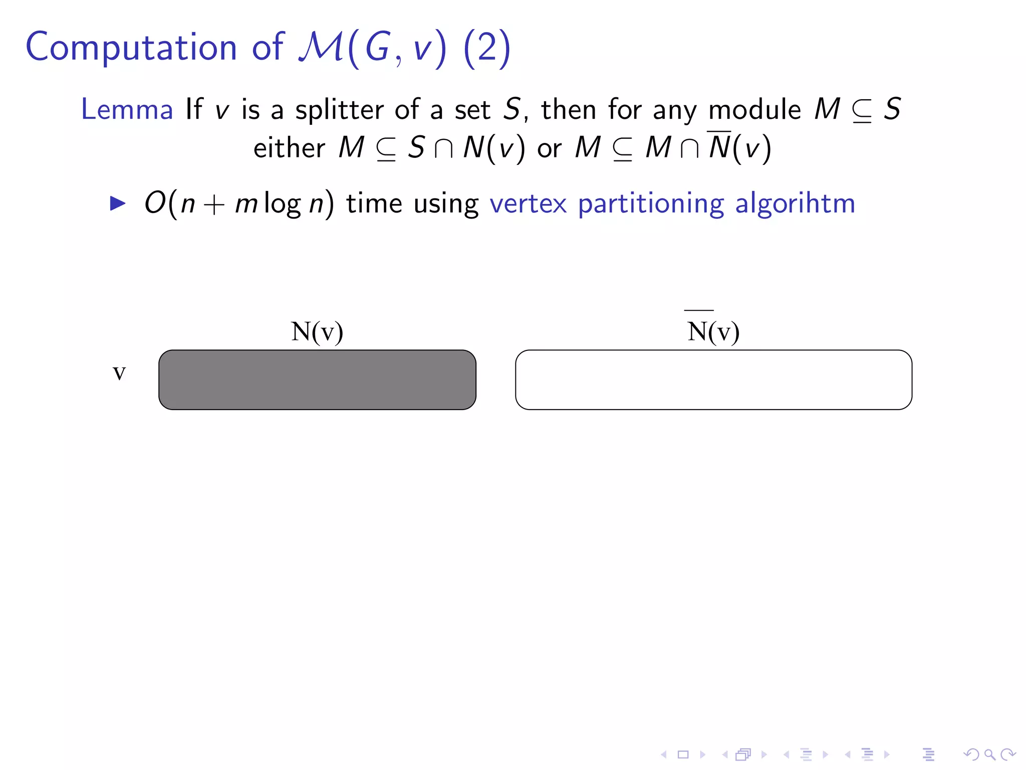 Computation of M(G , v ) (2)
   Lemma If v is a splitter of a set S, then for any module M ⊆ S
               either M ⊆ S ∩ N(v ) or M ⊆ M ∩ N(v )
         O(n + m log n) time using vertex partitioning algorihtm



                    N(v)                          N(v)
     v
 