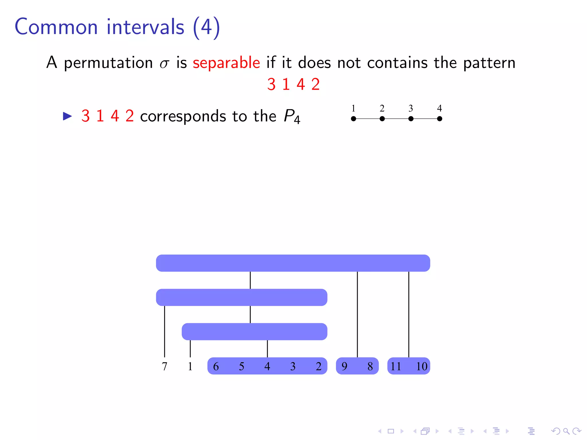 Common intervals (4)
   A permutation σ is separable if it does not contains the pattern
                                3142
                                                  1       2        3        4
       3 1 4 2 corresponds to the P4




                  7   1   6   5   4   3   2   9       8       11       10
 
