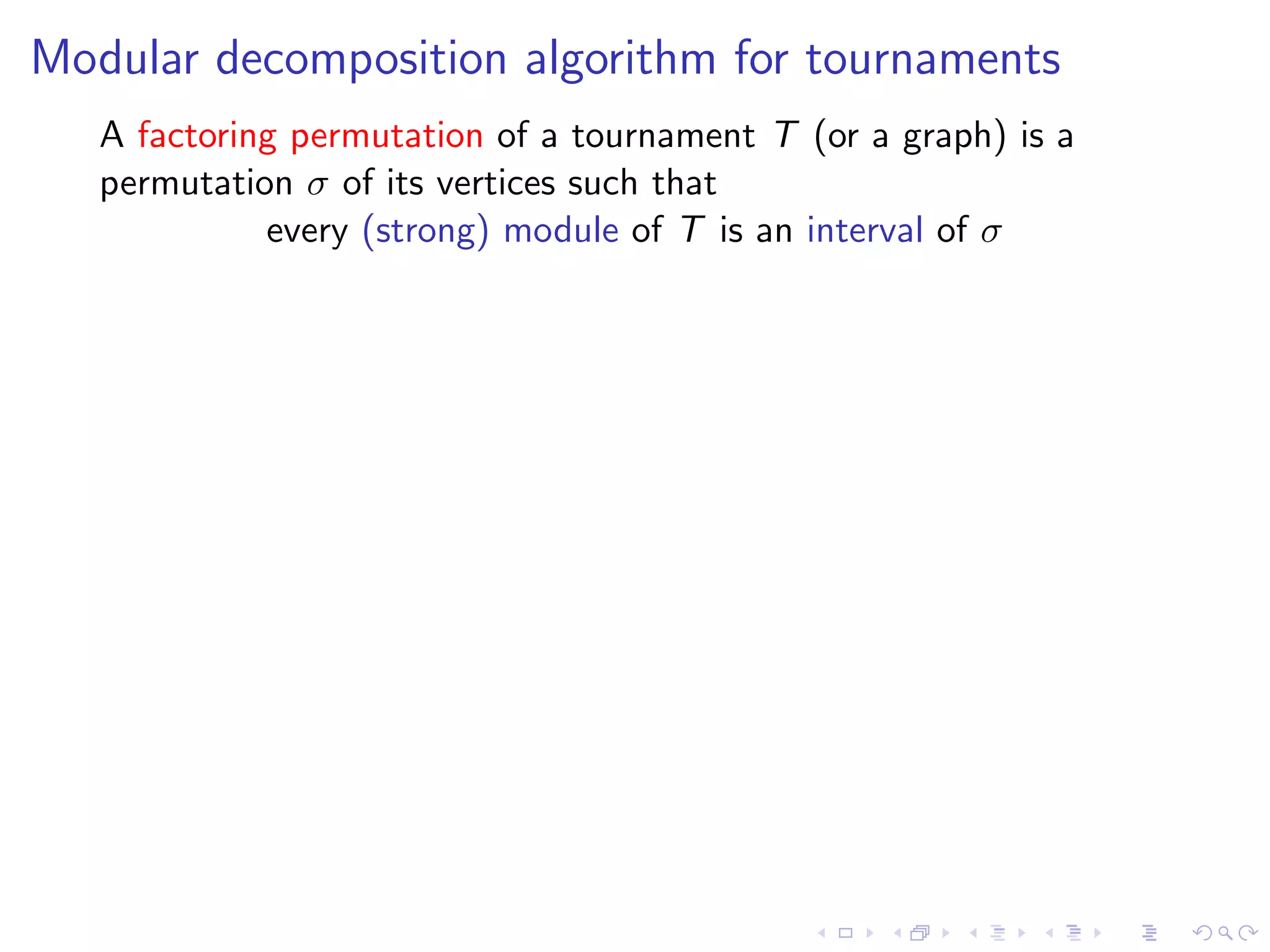 Modular decomposition algorithm for tournaments
   A factoring permutation of a tournament T (or a graph) is a
   permutation σ of its vertices such that
             every (strong) module of T is an interval of σ
 