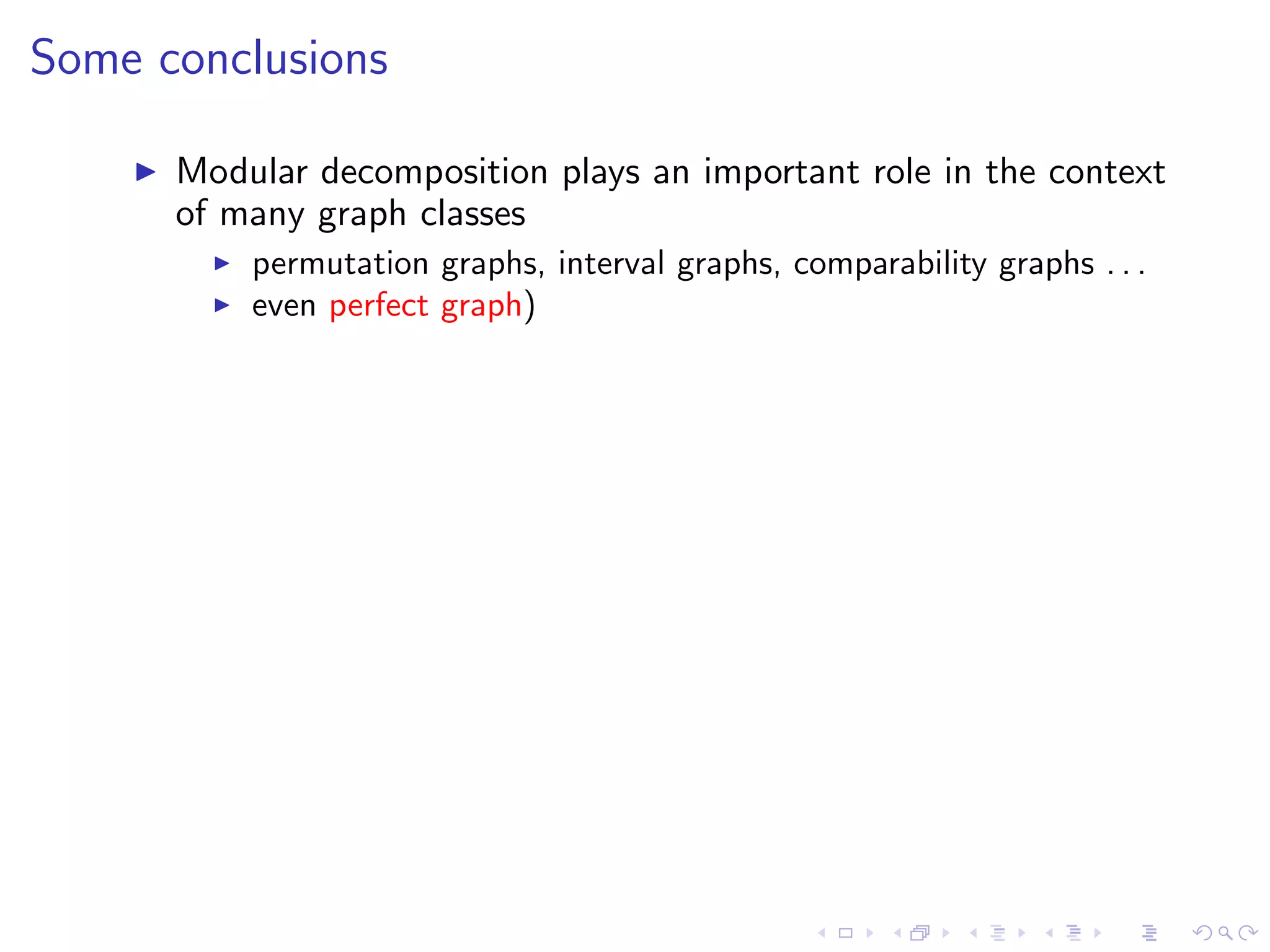 Some conclusions

      Modular decomposition plays an important role in the context
      of many graph classes
          permutation graphs, interval graphs, comparability graphs . . .
          even perfect graph)
 
