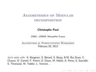 Algorithmics of Modular
                  decomposition

                          Christophe Paul

                    CNRS - LIRMM, Montpellier France


            Algorithms & Permutations Workshop
                       February 20, 2012



Joint work with: A. Bergeron, S. B´rard, S. Bessy, B.M. Bui Xuan, C.
                                  e
Chauve, D. Corneil, F. Fomin, E. Gioan, M. Habib, A. Perez, S. Saurabh,
S. Thomass´, M. Tedder, L. Viennot. . .
           e
 