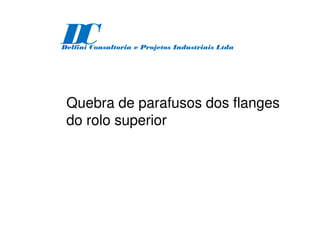 Quebra de parafusos dos flanges
do rolo superior
D
C
Delfini Consultoria e Projetos Industriais Ltda
 