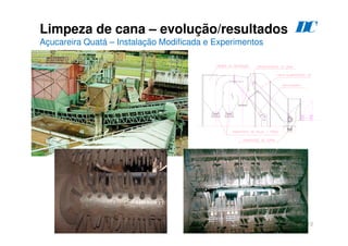 12
Limpeza de cana – evolução/resultados
Açucareira Quatá – Instalação Modificada e Experimentos
D
C
 