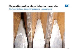 128
D
C
Revestimentos de solda na moenda
Revestimento de solda na bagaceira - acabamento
 